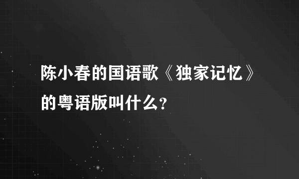 陈小春的国语歌《独家记忆》的粤语版叫什么？