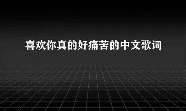 喜欢你真的好痛苦的中文歌词