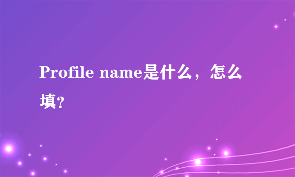 Profile name是什么，怎么填？