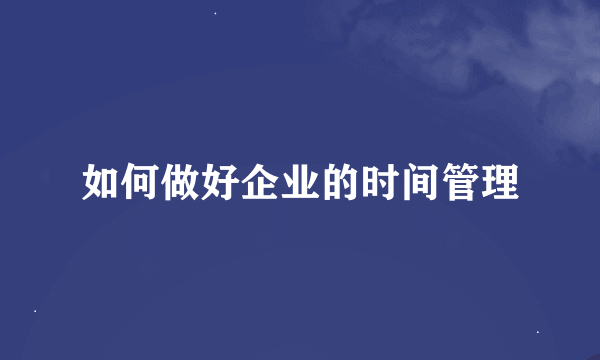 如何做好企业的时间管理