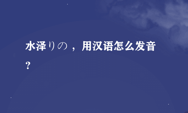 水泽りの ，用汉语怎么发音？