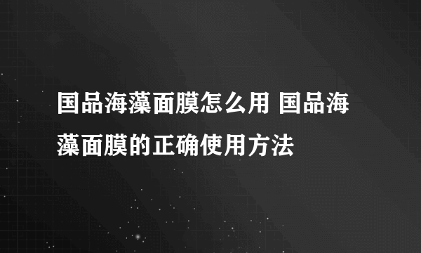 国品海藻面膜怎么用 国品海藻面膜的正确使用方法