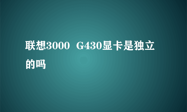 联想3000  G430显卡是独立的吗