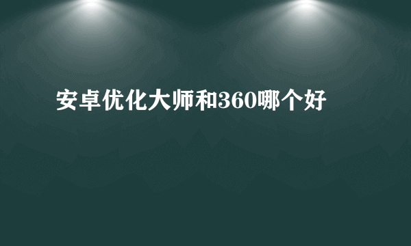 安卓优化大师和360哪个好