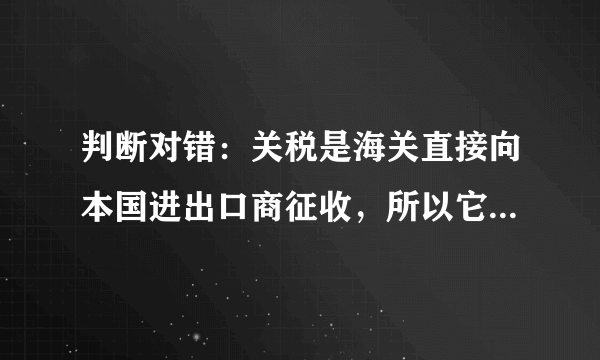 判断对错：关税是海关直接向本国进出口商征收，所以它是一种直接税。