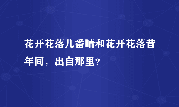 花开花落几番晴和花开花落昔年同，出自那里？