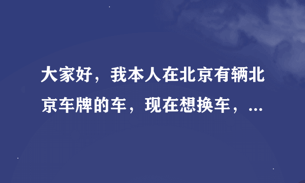 大家好，我本人在北京有辆北京车牌的车，现在想换车，请问如何办理？