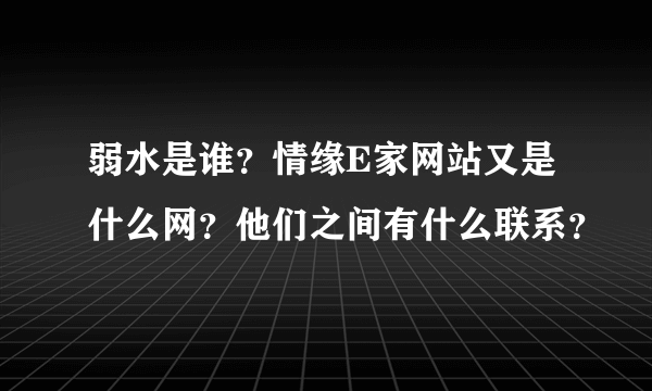 弱水是谁？情缘E家网站又是什么网？他们之间有什么联系？