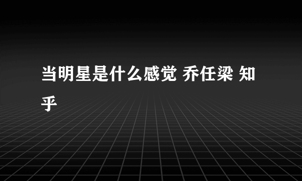 当明星是什么感觉 乔任梁 知乎