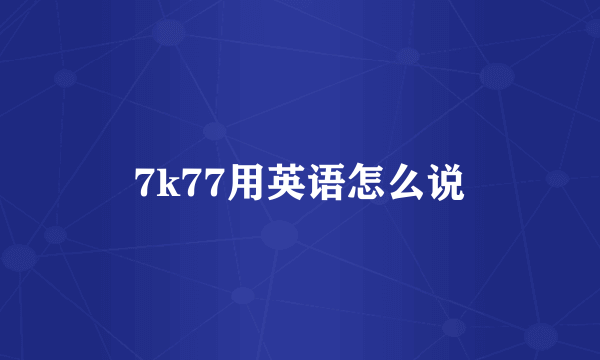 7k77用英语怎么说
