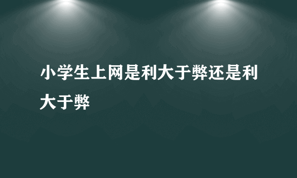 小学生上网是利大于弊还是利大于弊