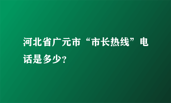 河北省广元市“市长热线”电话是多少？