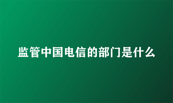 监管中国电信的部门是什么