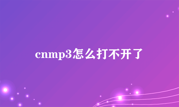 cnmp3怎么打不开了