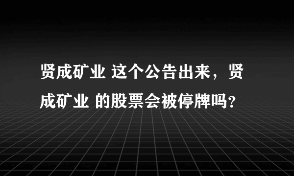 贤成矿业 这个公告出来，贤成矿业 的股票会被停牌吗？