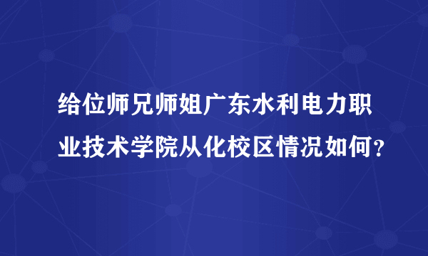 给位师兄师姐广东水利电力职业技术学院从化校区情况如何？