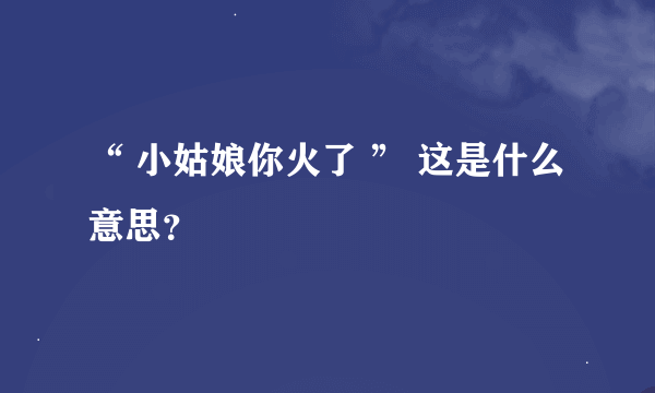 “ 小姑娘你火了 ” 这是什么意思？