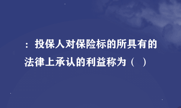 ：投保人对保险标的所具有的法律上承认的利益称为（ ）