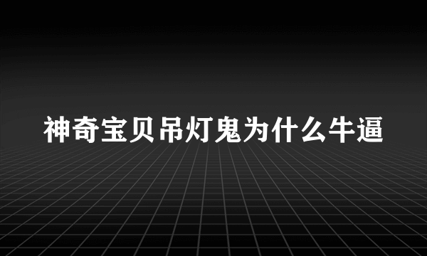 神奇宝贝吊灯鬼为什么牛逼