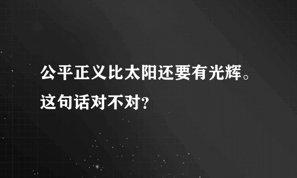 公平正义比太阳还要有光辉。这句话对不对？