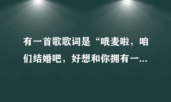 有一首歌歌词是“哦麦啦，咱们结婚吧，好想和你拥有一个家”，这是啥歌？