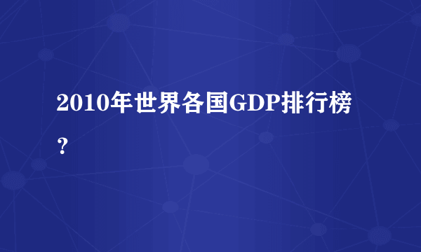 2010年世界各国GDP排行榜？