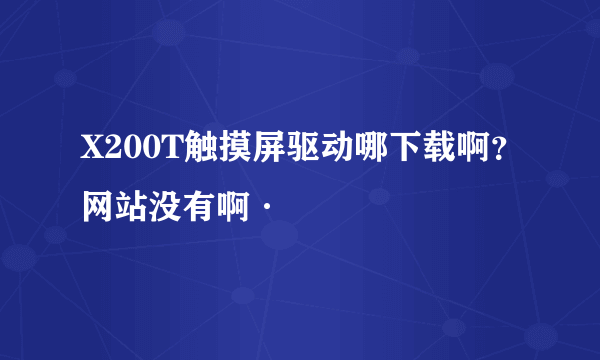 X200T触摸屏驱动哪下载啊？网站没有啊·