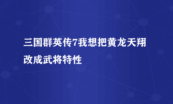 三国群英传7我想把黄龙天翔改成武将特性