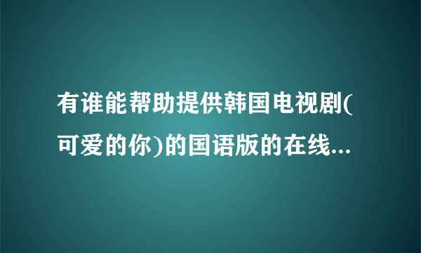 有谁能帮助提供韩国电视剧(可爱的你)的国语版的在线观看或者下载的网址?