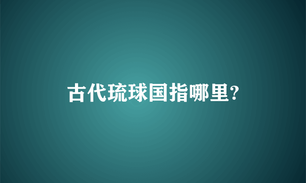 古代琉球国指哪里?