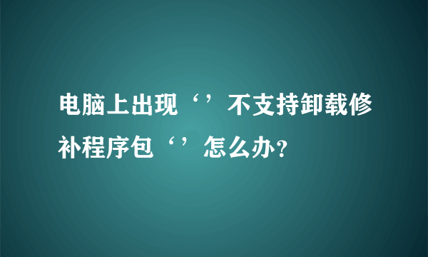 电脑上出现‘’不支持卸载修补程序包‘’怎么办？