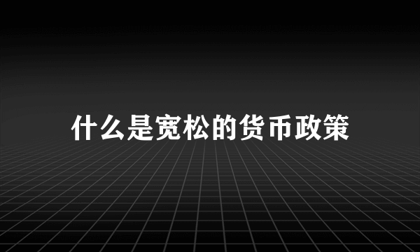 什么是宽松的货币政策