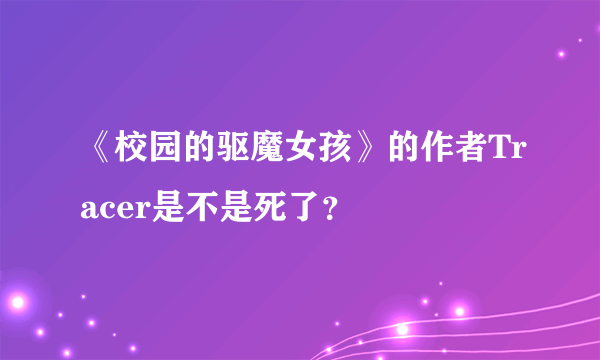 《校园的驱魔女孩》的作者Tracer是不是死了？