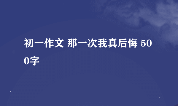 初一作文 那一次我真后悔 500字