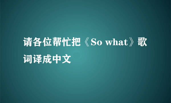 请各位帮忙把《So what》歌词译成中文