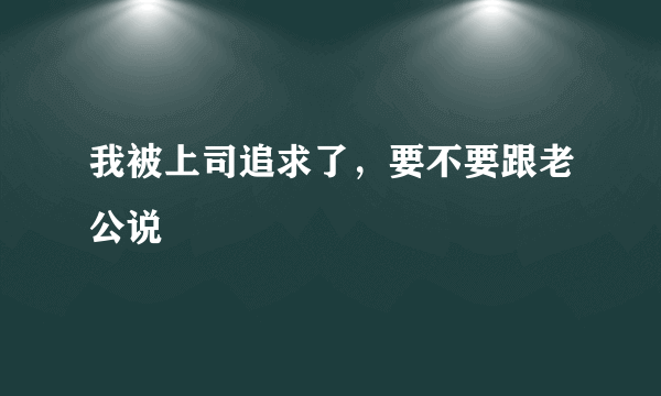 我被上司追求了，要不要跟老公说