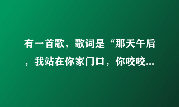 有一首歌，歌词是“那天午后，我站在你家门口，你咬咬嘴唇还是说出了分手”求歌名