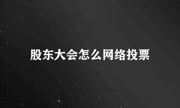 股东大会怎么网络投票