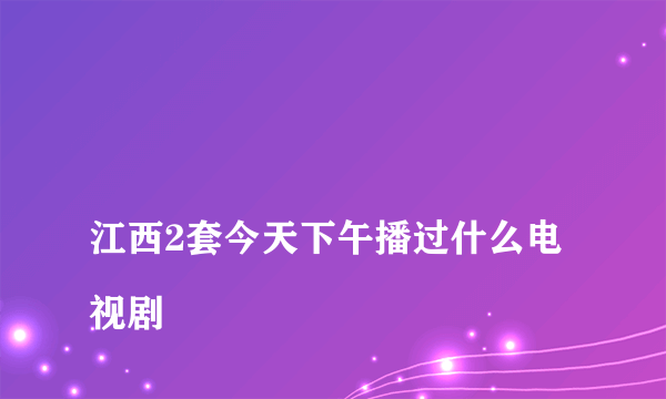 
江西2套今天下午播过什么电视剧

