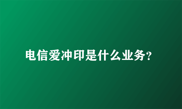 电信爱冲印是什么业务？