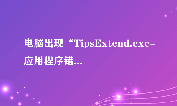电脑出现“TipsExtend.exe-应用程序错误”是什么意思？该怎样解决？