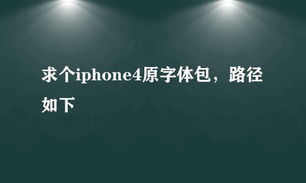 求个iphone4原字体包，路径如下