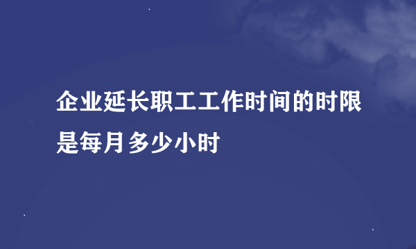 企业延长职工工作时间的时限是每月多少小时