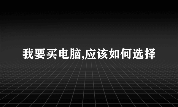 我要买电脑,应该如何选择
