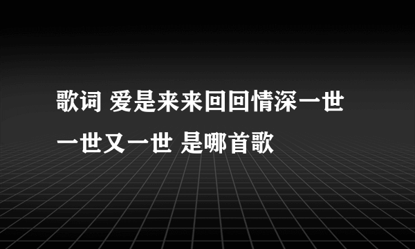 歌词 爱是来来回回情深一世一世又一世 是哪首歌