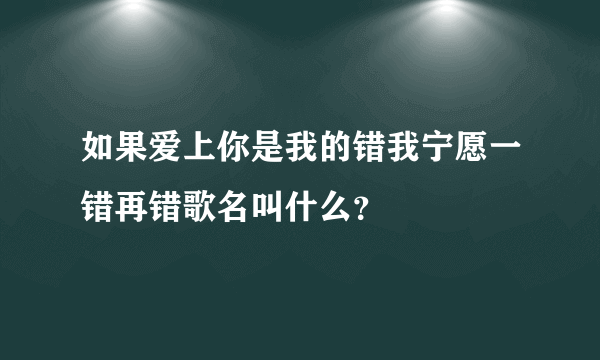 如果爱上你是我的错我宁愿一错再错歌名叫什么？