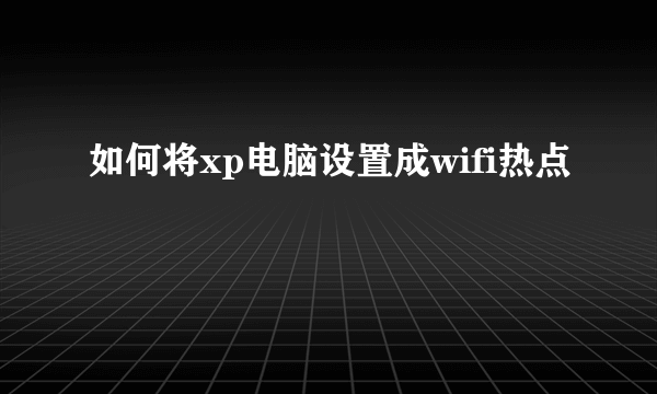 如何将xp电脑设置成wifi热点