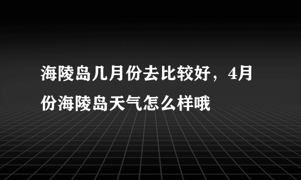 海陵岛几月份去比较好，4月份海陵岛天气怎么样哦