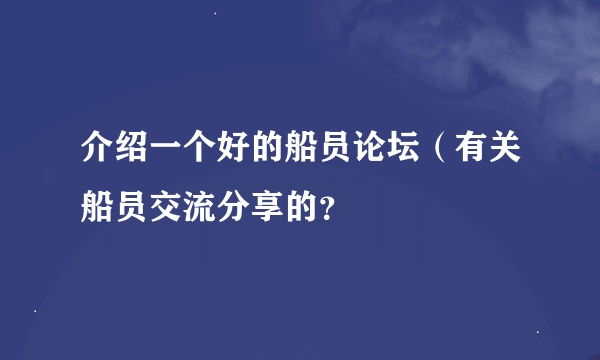 介绍一个好的船员论坛（有关船员交流分享的？
