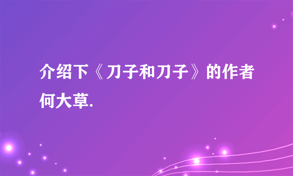 介绍下《刀子和刀子》的作者何大草.